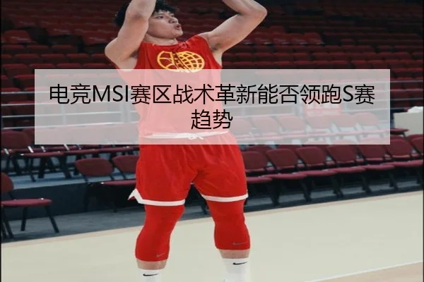 电竞MSI赛区战术革新能否领跑S赛趋势