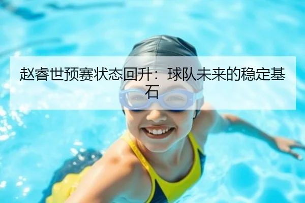 赵睿世预赛状态回升：球队未来的稳定基石